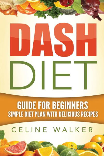 Dash Diet: Guide For Beginners: Simple Diet Plan With Delicious Recipes 