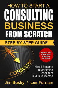 Title: How to Start a Consulting Business From Scratch: Step By Step Guide. How I Became a Marketing Consultant in Just 3 Months, Author: Les Forman
