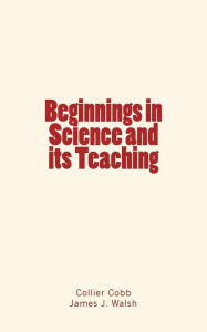 Title: Beginnings in Science and its Teaching, Author: James J. Walsh