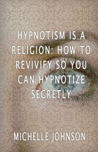 Title: Hypnotism Is A Religion: How To Revivify So You Can Hypnotize Secretly, Author: Michelle Johnson
