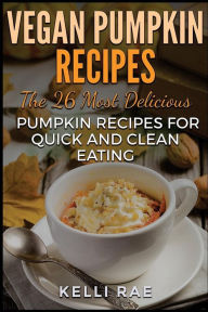 Title: Vegan Pumpkin Recipes: The 26 Most Delicious Pumpkin Recipes for Quick and Clean Eating, Author: Kelli Rae