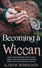 Becoming a Wiccan: Make Your Transition Today! From Theory to Practice, Become a Wiccan! Bonus Spells and Rituals Included!