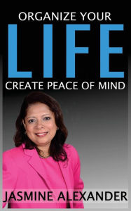 Title: Organize your Life, Create Peace of Mind, Author: Jasmine Alexander