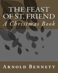 Title: The Feast Of St. Friend: A Christmas Book, Author: Arnold Bennett