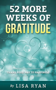 Title: 52 More Weeks of Gratitude: Thank Your Way to Happiness, Author: Lisa Ryan
