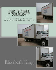 Title: How to start a new moving company: A step by step guide on how to start a new moving company, Author: Elizabeth King