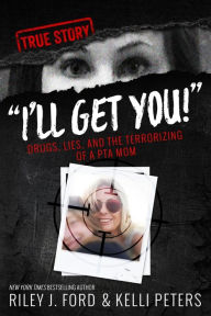 Title: I'll Get You! Drugs, Lies, and the Terrorizing of a PTA Mom, Author: Riley J Ford