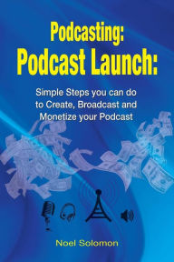Title: Podcasting: Podcast Launch: Simple Steps you can do to Create, Broadcast and Monetize your Podcast, Author: Noel Solomon
