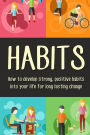 Habits: How to Develop Strong, Positive Habits Into Your Life for Long Lasting Change