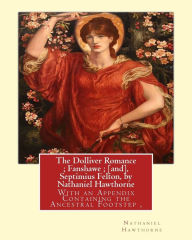 Title: The Dolliver Romance; Fanshawe; [and], Septimius Felton, by Nathaniel Hawthorne: With an Appendix Containing the Ancestral Footstep, Complete works of Nathaniel Hawthorne, with introductory notes by George Parsons Lathrop (1851-1898) was an American poet, Author: George Parsons Lathrop