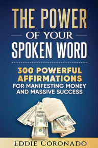 Title: The Power Of Your Spoken Word: 300 Powerful Affirmations for Manifesting Money and Massive Success, Author: Eddie Coronado