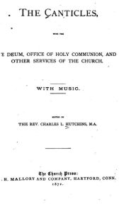 Title: The Canticles, With the Te Deum, Office of Holy Communion and Other Services of the Church, Author: Charles Lewis Hutchins