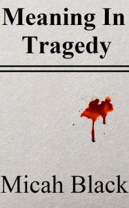 Title: Meaning In Tragedy, Author: Micah Black