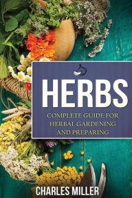 Title: Herbs: Complete Guide For Herbal Gardening And Preparing, Author: Charles Miller