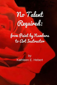 Title: No Talent Required: from Paint by Numbers to Art Instructor, Author: Kathleen E Hebert