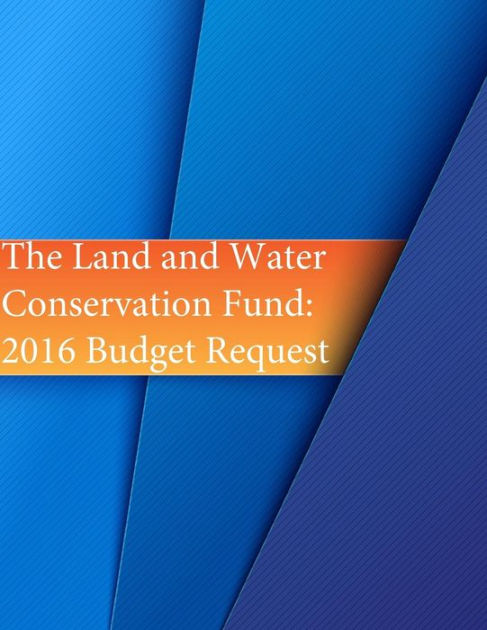 The Land and Water Conservation Fund: 2016 Budget Request by U.S