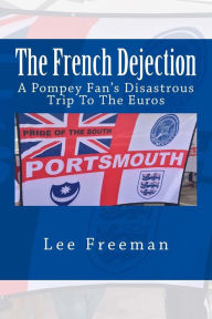 Title: The French Dejection: A Pompey fan's disastrous trip to the Euros, Author: Lee Freeman