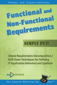 Title: Functional and Non-Functional Requirements Simply Put!: Simple Requirements Decomposition / Drill-Down Techniques for Defining IT Application Behaviors and Qualities, Author: Angela Hathaway