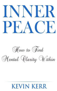 Title: Inner Peace: How to Find Mental Clarity Within. (Love, Joy, Peace, Self Realization, Spirituality, Oneness, Allness), Author: Kevin Kerr