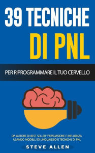 Title: Pnl - 39 Tecniche, Modelli E Strategie Pnl Per Cambiare La Tua Vita E Quella Degli Altri: 39 Tecniche Basiche E Avanzate Di Programmazione Neuro-Linguistica Per Riprogrammare Il Tuo Cervello, Author: Steve Allen