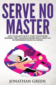 Title: Serve No Master: How to Escape the 9-5, Start up an Online Business, Fire Your Boss and Become a Lifestyle Entrepreneur or Digital Nomad, Author: Jonathan Green