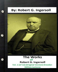 Title: The Works of Robert G. Ingersoll, Vol. 1 (of 12) (Original Version) Dresden Edition-Lectures, Author: Robert G. Ingersoll