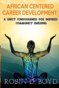 Title: African Centered Career Development: A Unity Consciousness for Inspired Community Building, Author: Robin D. Boyd