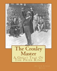 Title: The Croxley Master: A Great Tale Of The Prize Ring, Author: Arthur Conan Doyle