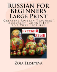 Title: RUSSIAN FOR BEGINNERS Large Print: Creative Russian Teachers' Assistant Connected to UTube Lectures, Author: Zoia Eliseyeva