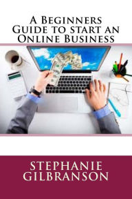 Title: A Beginners Guide to start an Online Business, Author: Stephanie Gilbranson
