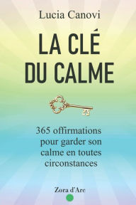 Title: La Clé Du Calme: 365 offirmations pour triompher du stress, de la colère, de l'anxiété et vivre dans la sérénité, Author: Lucia Canovi
