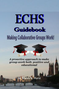 Title: ECHS Guidebook - Making Collaborative Groups Work!: A proactive approach to make group work both positive and educational, Author: Tracey K Hurst