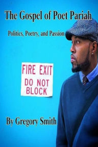 Title: The Gospel of Poet Pariah: Politics, Poetry, and Passion, Author: Gregory Leon Smith