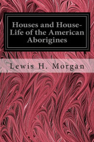 Title: Houses and House-Life of the American Aborigines, Author: Lewis H. Morgan