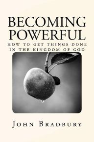 Title: Becoming Powerful: How to get things done in the Kingdom of God, Author: John Bradbury