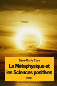 Title: La Mï¿½taphysique et les Sciences positives, Author: Elme-Marie Caro