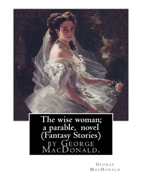 The wise woman; a parable, By George MacDonald, novel (Fantasy Stories): The Lost Princess: A Double Story, first published in 1875 as The Wise Woman: A Parable, is a fairy tale novel by George MacDonald.