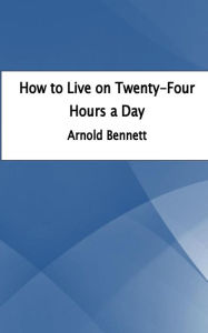 Title: How to Live on Twenty-Four Hours a Day, Author: Arnold Bennett