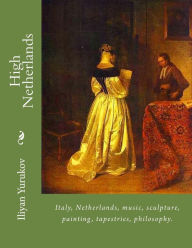 Title: High Netherlands: Italy, Netherlands, music, sculpture, painting, tapestries, philosophy., Author: Nellya A Yurukov