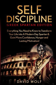 Title: Self Discipline: Become A Greek Spartan - Everything You Need to Know to Transform Your Life into A Modern Day Spartan & Gain More Confidence, Hunger and Lasting Motivation!, Author: David Wolf