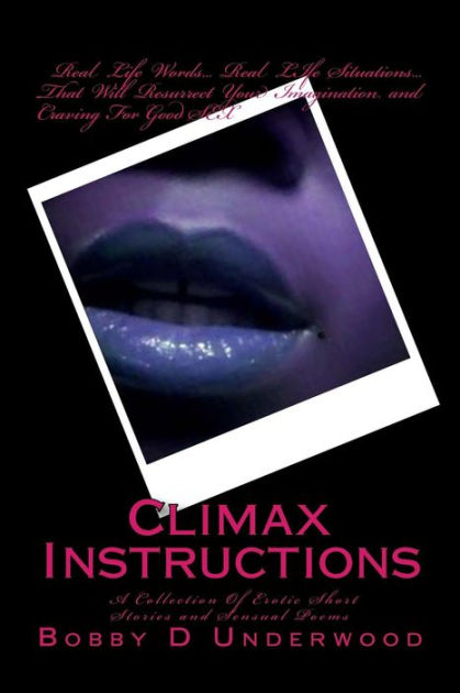 Climax Instructions A Collection Of Erotic Short Stories And Sensual Poems By Bobby D Underwood