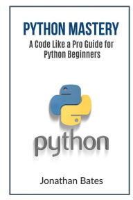 Title: Python Mastery: A Code Like a Pro Guide for Python Beginners, Author: Jonathan Bates