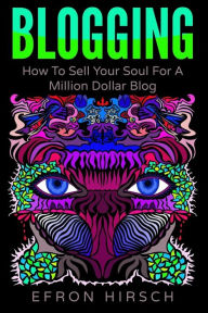 Title: Blogging: How To Sell Your Soul For A Million Dollar Blog, Author: Efron Hirsch