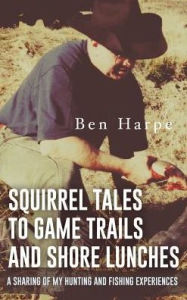 Title: Squirrel Tales to Game Trails and Shore Lunches: A Sharing of my Hunting and Fishing Experiences, Author: Ben Harpe