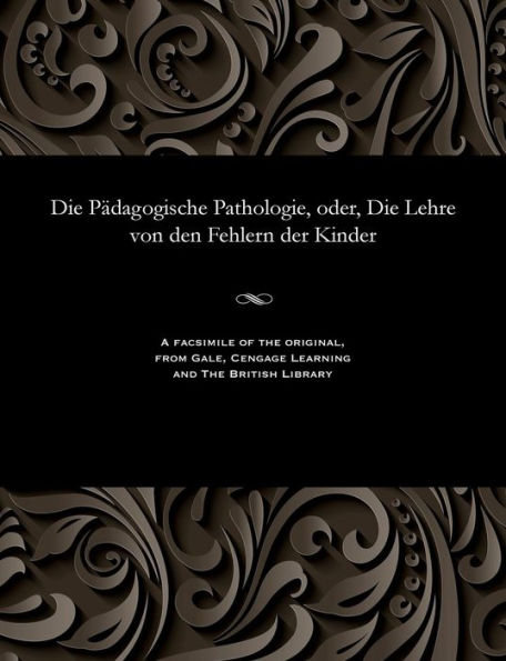 Die Pädagogische Pathologie, oder, Die Lehre von den Fehlern der Kinder