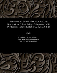 Title: Fragments on Ethical Subjects: By the Late George Grote F. R. S.; Being a Selection from His Posthumous Papers: [edited by A. B., i.e. A. Bain, Author: George Grote