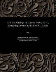 Title: Life and Writings of Charles Leslie, M. A., Nonjuring Divine: By the Rev. R. J. Leslie, Author: Robert Joshua Leslie