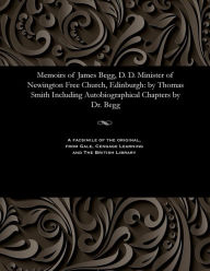 Title: Memoirs of James Begg, D. D. Minister of Newington Free Church, Edinburgh: By Thomas Smith Including Autobiographical Chapters by Dr. Begg, Author: Thomas Smith