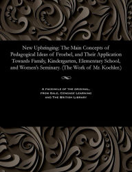 Title: New Upbringing: The Main Concepts of Pedagogical Ideas of Froebel, and Their Application Towards Family, Kindergarten, Elementary School, and Women's Seminary. (The Work of Mr. Koehler.), Author: Friedrich Fröbel
