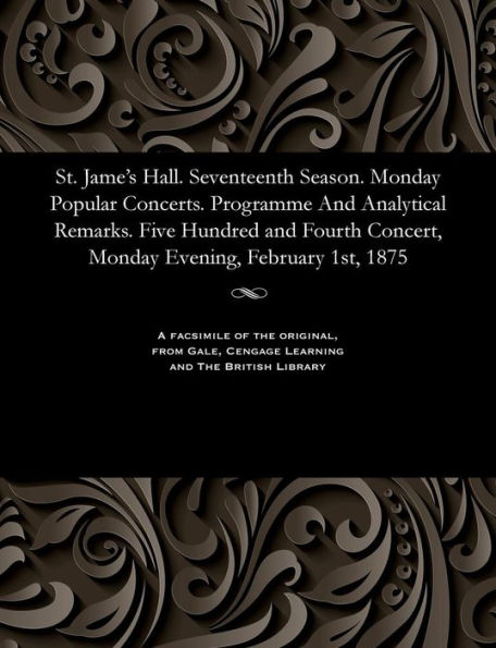St. Jame's Hall. Seventeenth Season. Monday Popular Concerts. Programme and Analytical Remarks. Five Hundred and Fourth Concert, Monday Evening, February 1st, 1875